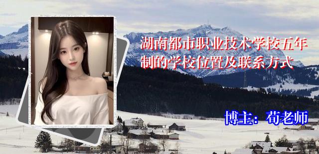 湖南都市职业技术学校五年制的学校位置及联系方式