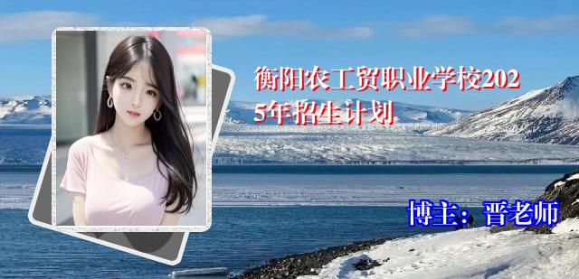 衡阳农工贸职业学校2025年招生计划