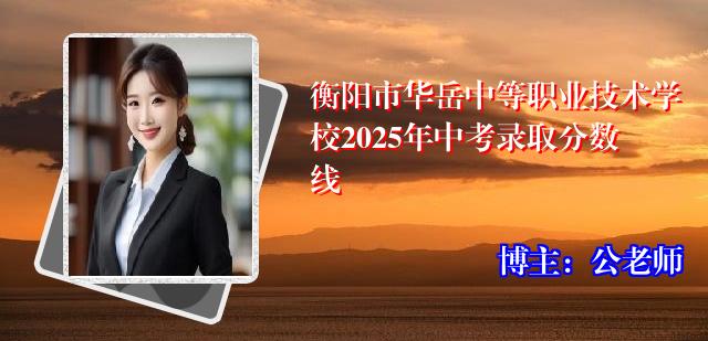 衡阳市华岳中等职业技术学校2025年中考录取分数线