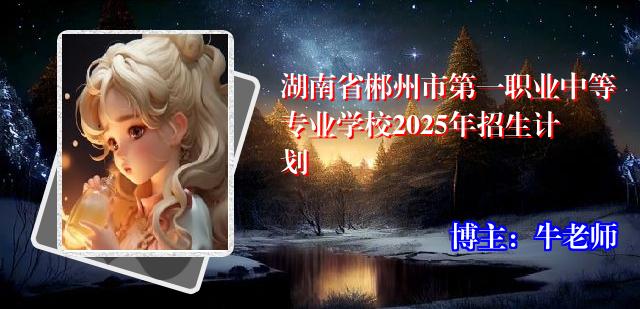 湖南省郴州市第一职业中等专业学校2025年招生计划