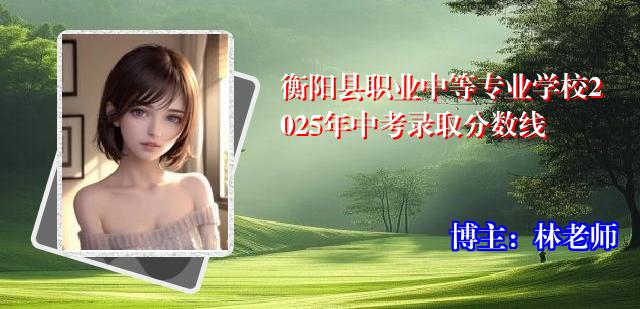 衡阳县职业中等专业学校2025年中考录取分数线