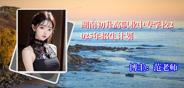 湖南初升高职业中专学校2025年招生计划