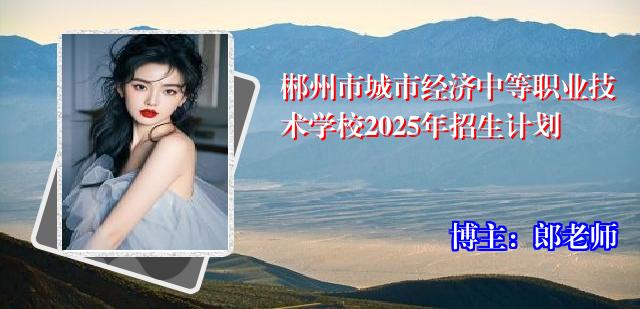 郴州市城市经济中等职业技术学校2025年招生计划