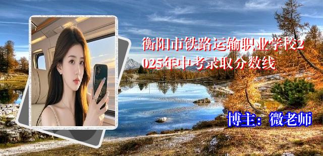 衡阳市铁路运输职业学校2025年中考录取分数线