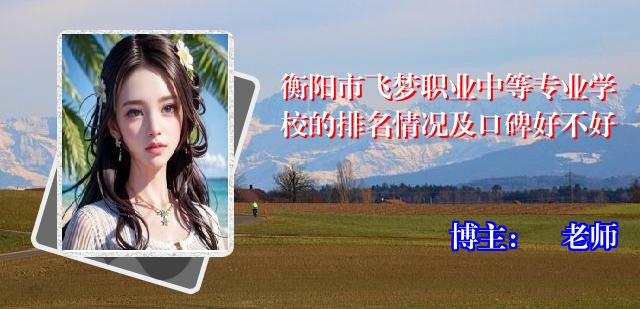 衡阳市飞梦职业中等专业学校的排名情况及口碑好不好