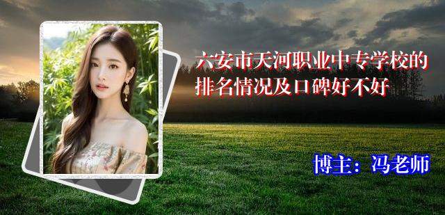 六安市天河职业中专学校的排名情况及口碑好不好