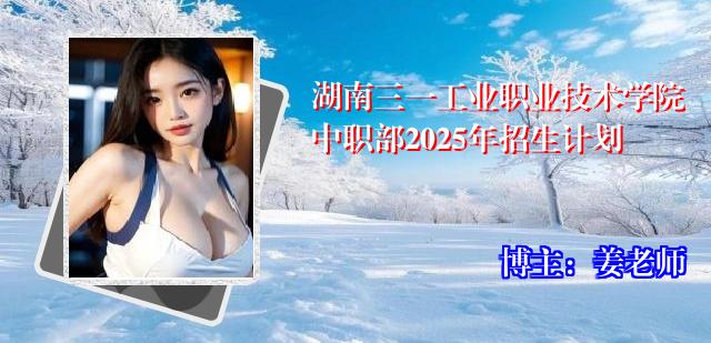 湖南三一工业职业技术学院中职部2025年招生计划