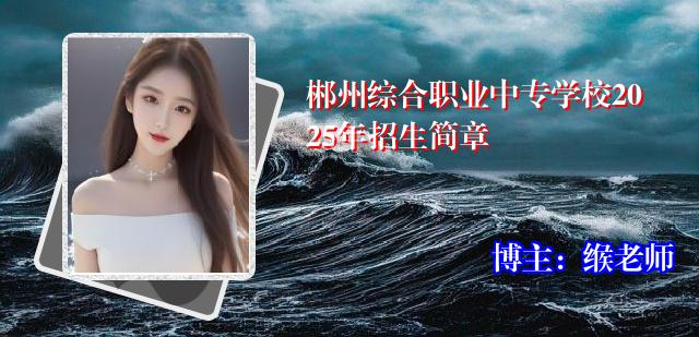 郴州综合职业中专学校2025年招生简章