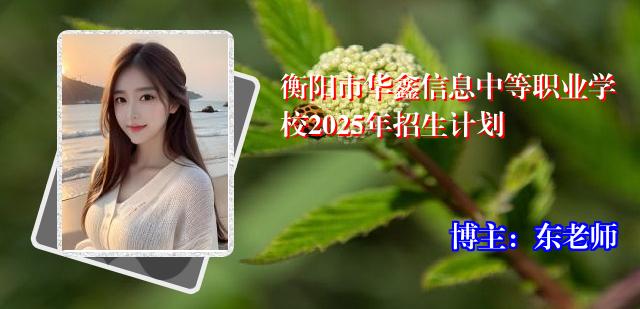 衡阳市华鑫信息中等职业学校2025年招生计划