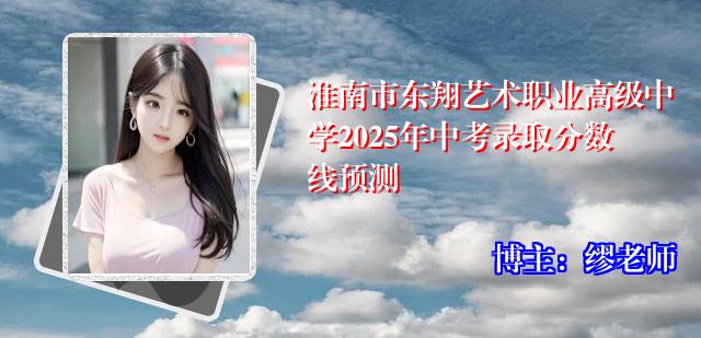 淮南市东翔艺术职业高级中学2025年中考录取分数线预测