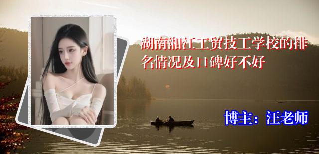 湖南湘江工贸技工学校的排名情况及口碑好不好