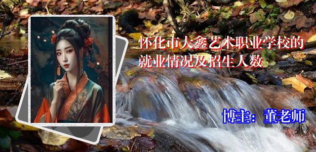 怀化市大鑫艺术职业学校的就业情况及招生人数