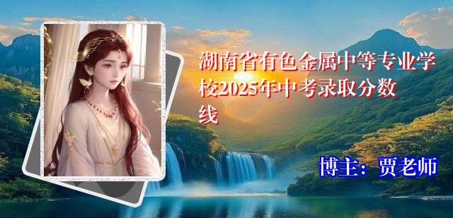 湖南省有色金属中等专业学校2025年中考录取分数线
