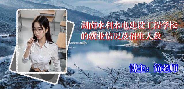 湖南水利水电建设工程学校的就业情况及招生人数