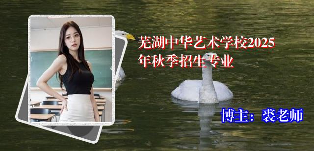 芜湖中华艺术学校2025年秋季招生专业