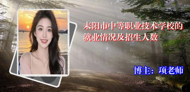 耒阳市中等职业技术学校的就业情况及招生人数