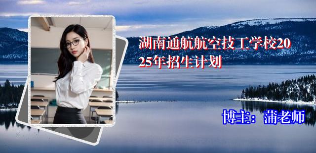 湖南通航航空技工学校2025年招生计划