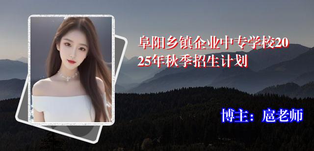 阜阳乡镇企业中专学校2025年秋季招生计划