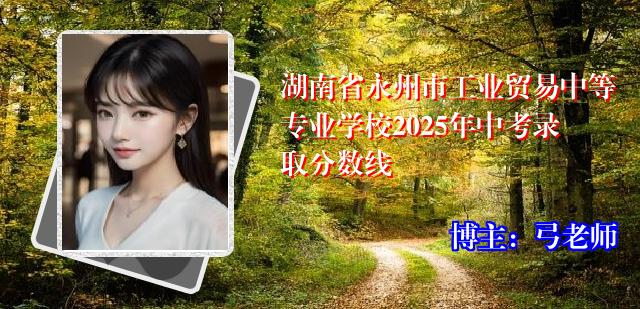 湖南省永州市工业贸易中等专业学校2025年中考录取分数线