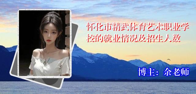 怀化市精武体育艺术职业学校的就业情况及招生人数