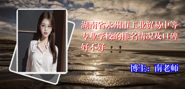 湖南省永州市工业贸易中等专业学校的排名情况及口碑好不好