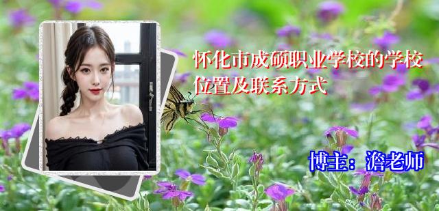 怀化市成硕职业学校的学校位置及联系方式