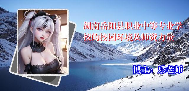 湖南岳阳县职业中等专业学校的校园环境及师资力量