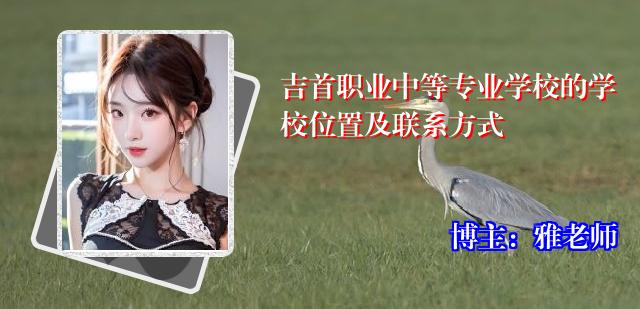 吉首职业中等专业学校的学校位置及联系方式