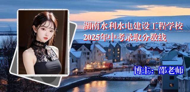 湖南水利水电建设工程学校2025年中考录取分数线