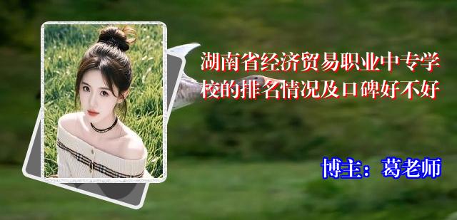 湖南省经济贸易职业中专学校的排名情况及口碑好不好