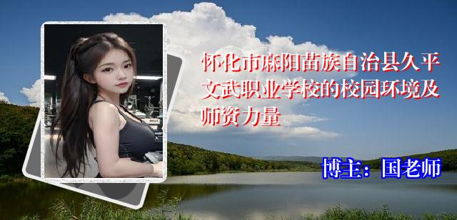 怀化市麻阳苗族自治县久平文武职业学校的校园环境及师资力量