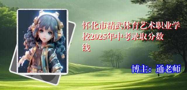 怀化市精武体育艺术职业学校2025年中考录取分数线