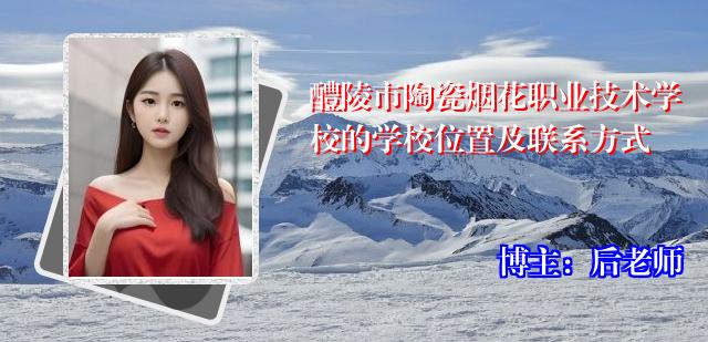 醴陵市陶瓷烟花职业技术学校的学校位置及联系方式