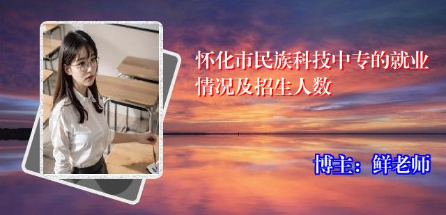 怀化市民族科技中专的就业情况及招生人数