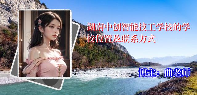 湖南中创智能技工学校的学校位置及联系方式