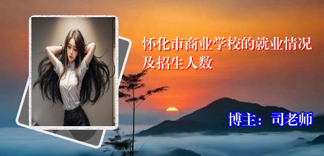 怀化市商业学校的就业情况及招生人数