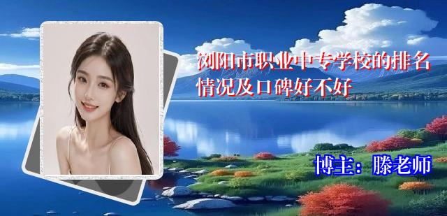 浏阳市职业中专学校的排名情况及口碑好不好