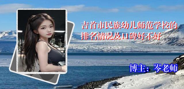 吉首市民族幼儿师范学校的排名情况及口碑好不好