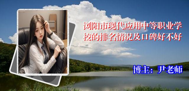 浏阳市现代应用中等职业学校的排名情况及口碑好不好