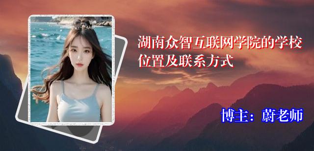 湖南众智互联网学院的学校位置及联系方式