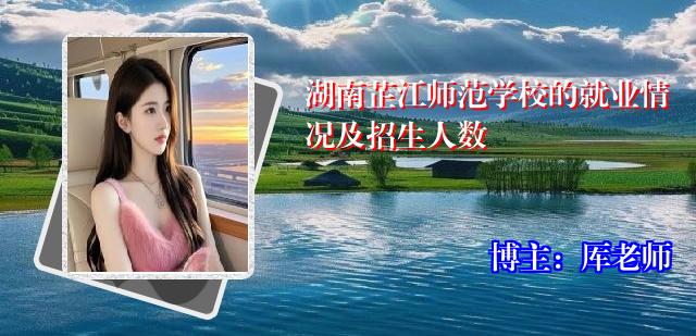 湖南芷江师范学校的就业情况及招生人数