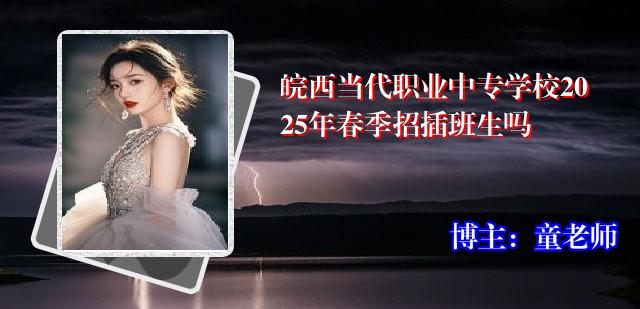 皖西当代职业中专学校2025年春季招插班生吗