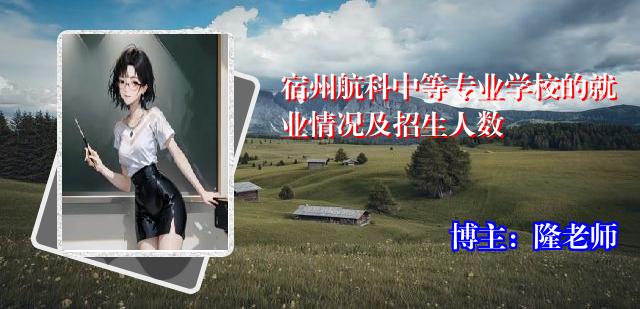 宿州航科中等专业学校的就业情况及招生人数
