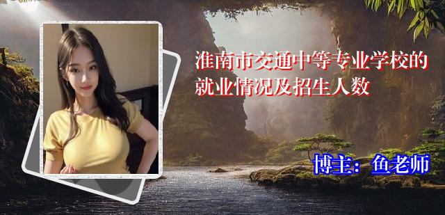 淮南市交通中等专业学校的就业情况及招生人数