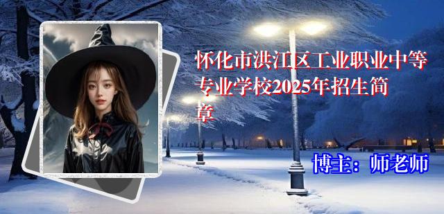 怀化市洪江区工业职业中等专业学校2025年招生简章