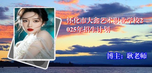 怀化市大鑫艺术职业学校2025年招生计划