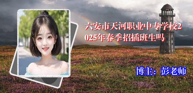 六安市天河职业中专学校2025年春季招插班生吗