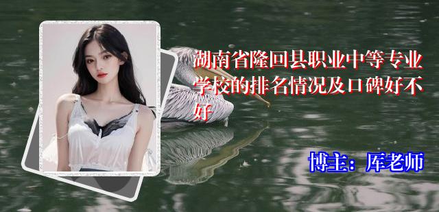湖南省隆回县职业中等专业学校的排名情况及口碑好不好