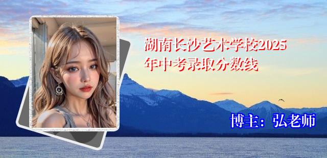 湖南长沙艺术学校2025年中考录取分数线