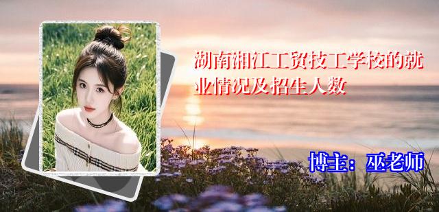 湖南湘江工贸技工学校的就业情况及招生人数